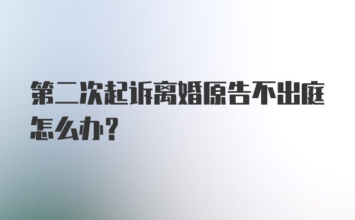 第二次起诉离婚原告不出庭怎么办？