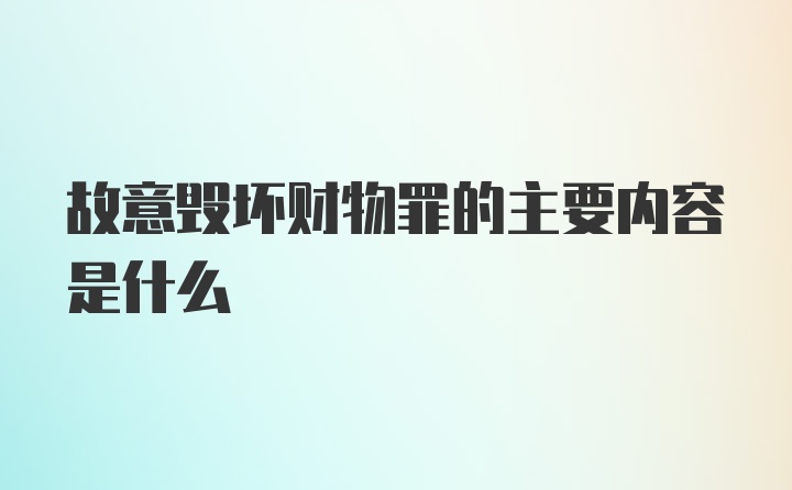 故意毁坏财物罪的主要内容是什么