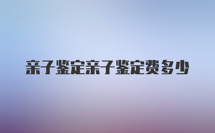 亲子鉴定亲子鉴定费多少