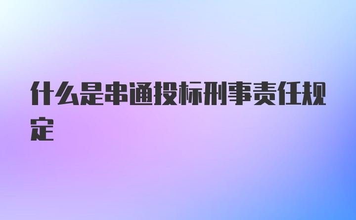 什么是串通投标刑事责任规定