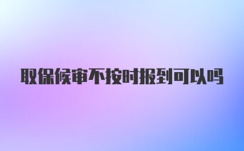 取保候审不按时报到可以吗