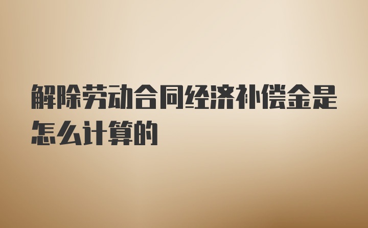 解除劳动合同经济补偿金是怎么计算的