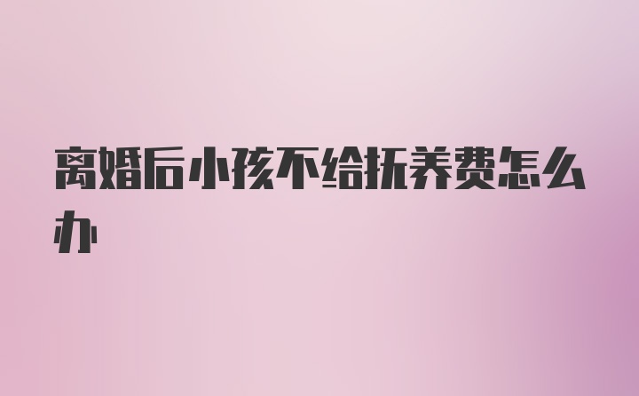 离婚后小孩不给抚养费怎么办