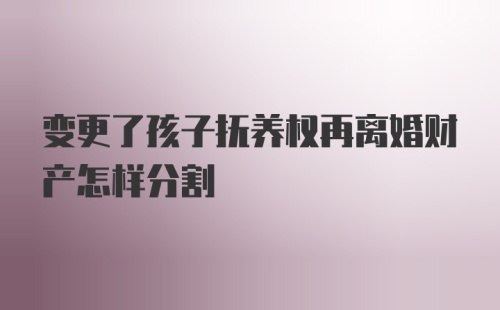 变更了孩子抚养权再离婚财产怎样分割