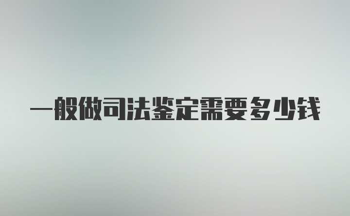 一般做司法鉴定需要多少钱