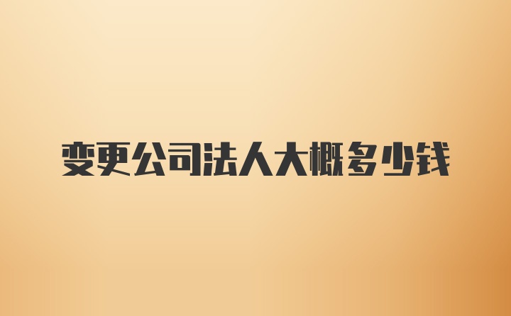 变更公司法人大概多少钱