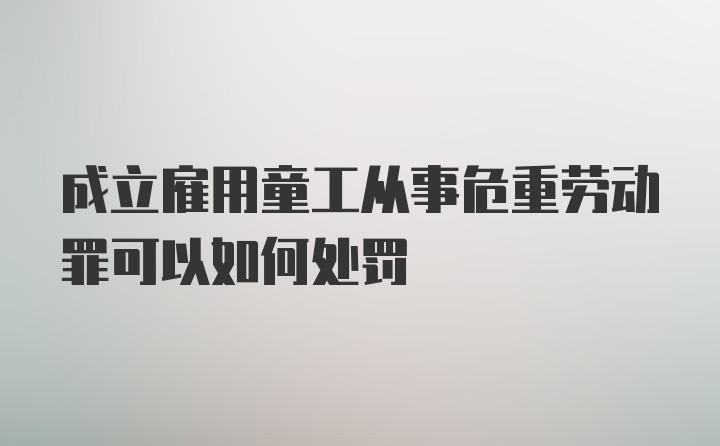 成立雇用童工从事危重劳动罪可以如何处罚