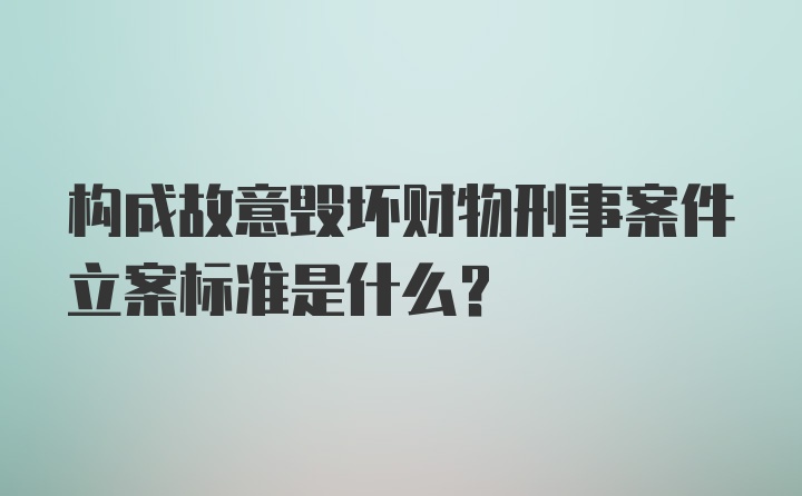 构成故意毁坏财物刑事案件立案标准是什么？