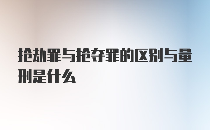 抢劫罪与抢夺罪的区别与量刑是什么