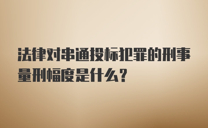 法律对串通投标犯罪的刑事量刑幅度是什么？