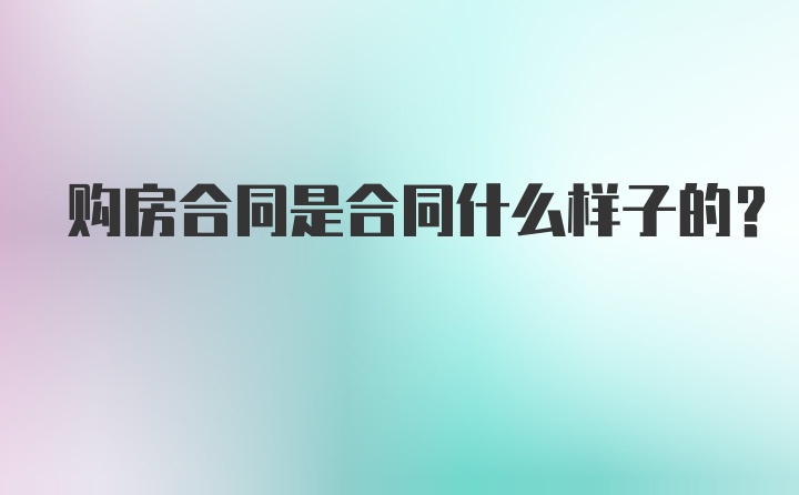 购房合同是合同什么样子的？