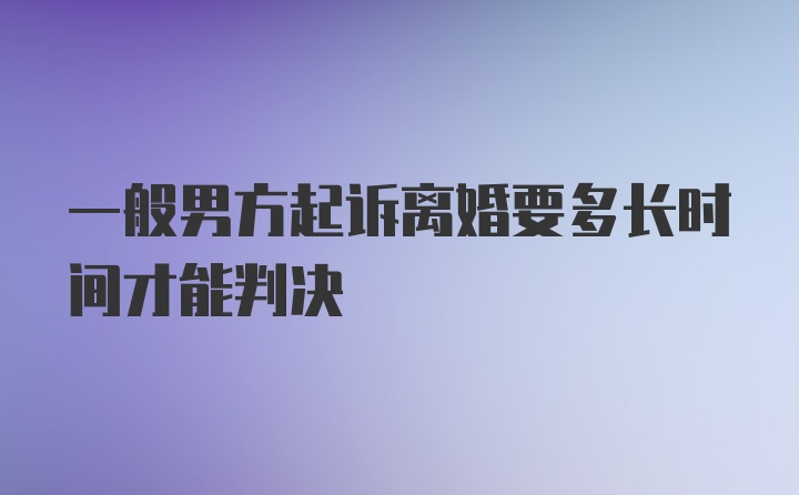 一般男方起诉离婚要多长时间才能判决