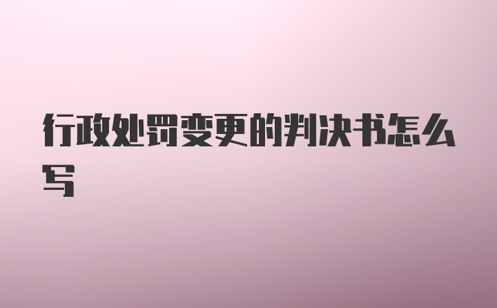 行政处罚变更的判决书怎么写