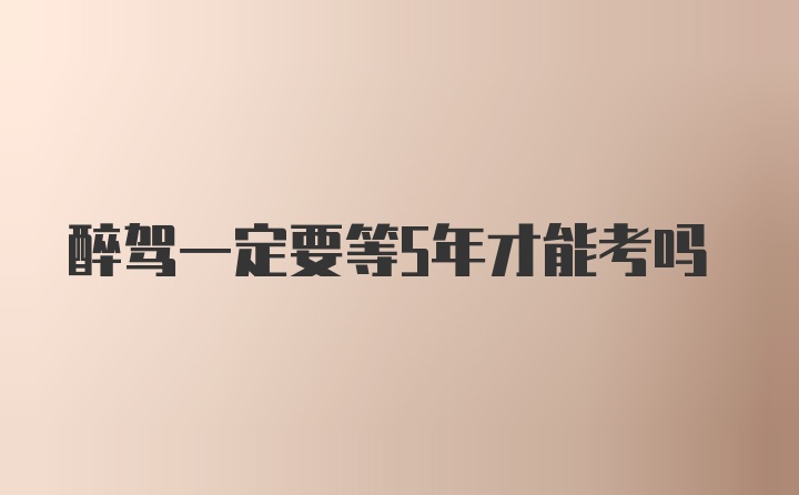 醉驾一定要等5年才能考吗