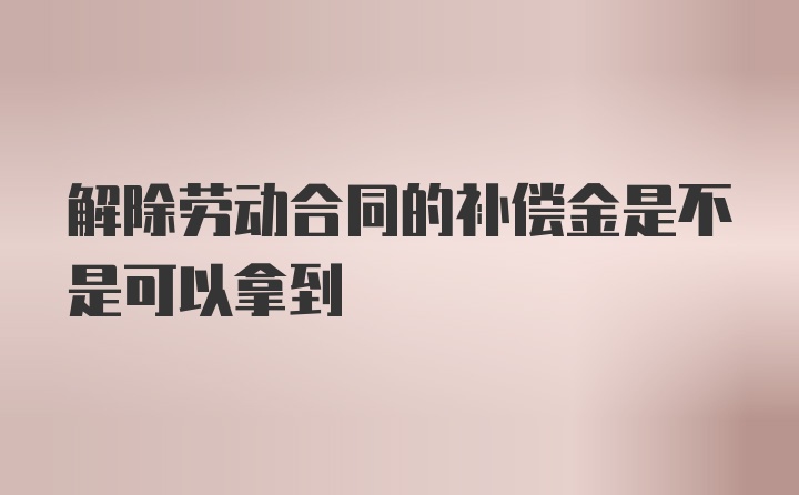 解除劳动合同的补偿金是不是可以拿到