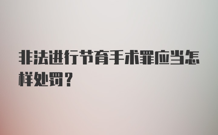 非法进行节育手术罪应当怎样处罚？