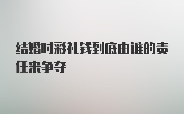 结婚时彩礼钱到底由谁的责任来争夺