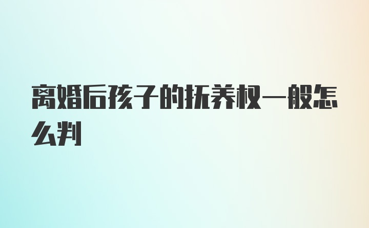 离婚后孩子的抚养权一般怎么判