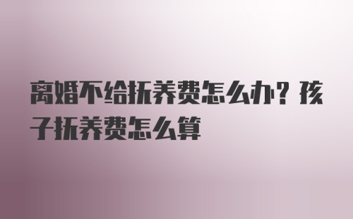 离婚不给抚养费怎么办？孩子抚养费怎么算