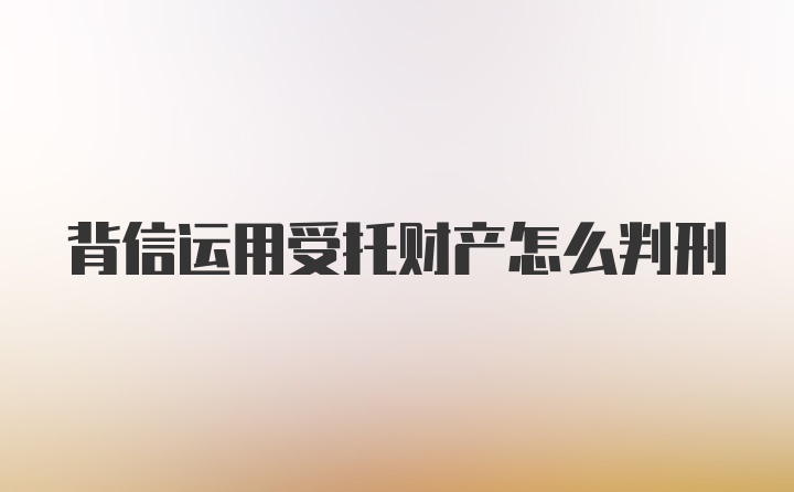 背信运用受托财产怎么判刑