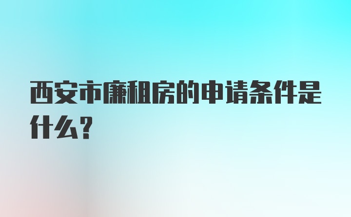 西安市廉租房的申请条件是什么？