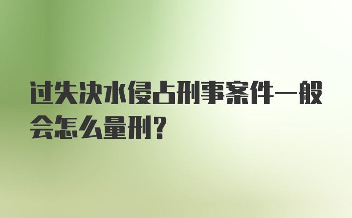 过失决水侵占刑事案件一般会怎么量刑?