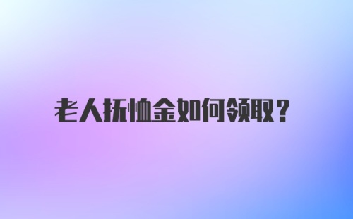 老人抚恤金如何领取？