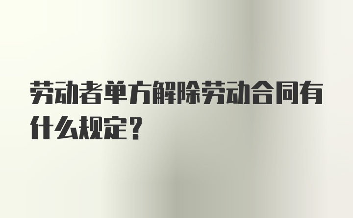 劳动者单方解除劳动合同有什么规定？