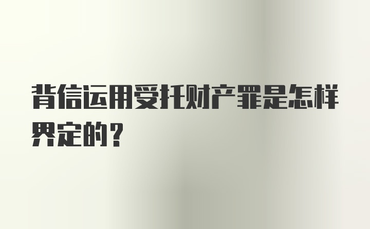 背信运用受托财产罪是怎样界定的？