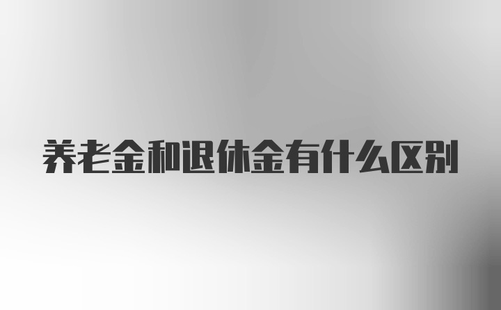 养老金和退休金有什么区别