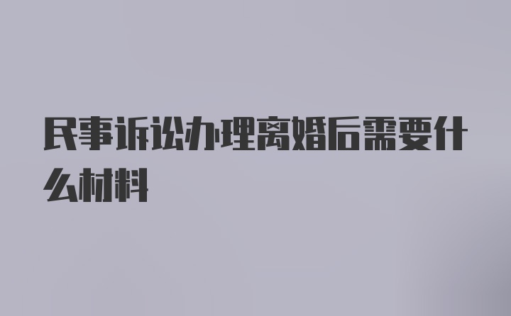 民事诉讼办理离婚后需要什么材料