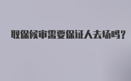 取保候审需要保证人去场吗?