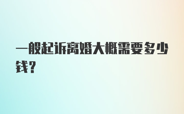 一般起诉离婚大概需要多少钱？