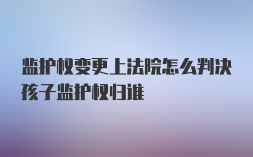 监护权变更上法院怎么判决孩子监护权归谁