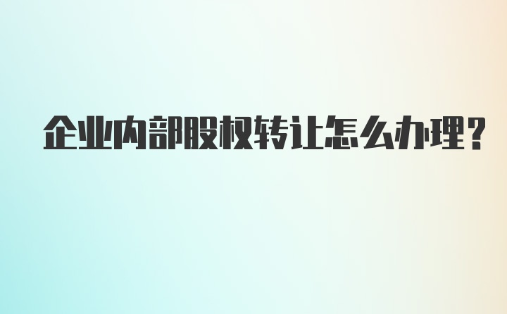 企业内部股权转让怎么办理？