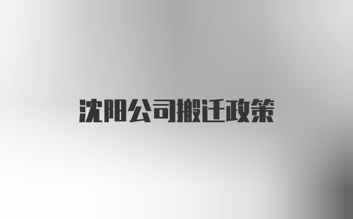 沈阳公司搬迁政策