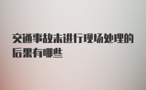 交通事故未进行现场处理的后果有哪些