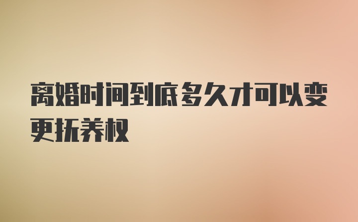 离婚时间到底多久才可以变更抚养权