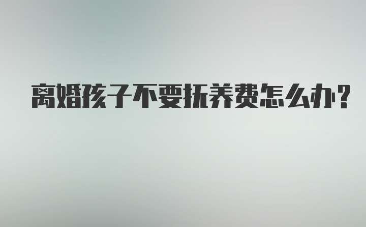 离婚孩子不要抚养费怎么办？