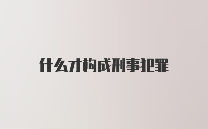 什么才构成刑事犯罪