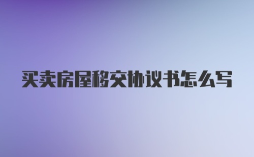 买卖房屋移交协议书怎么写