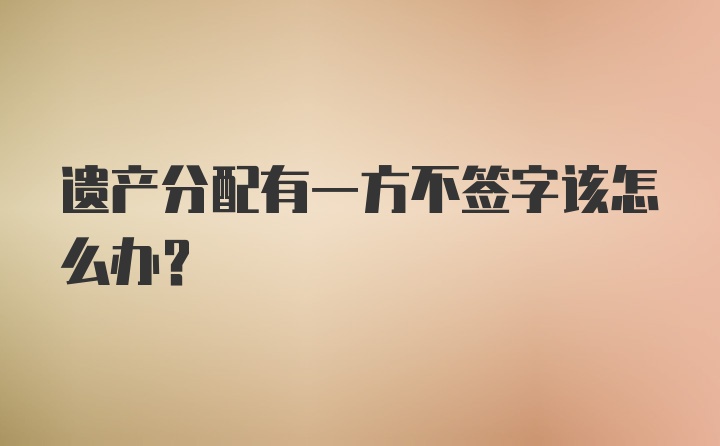 遗产分配有一方不签字该怎么办?