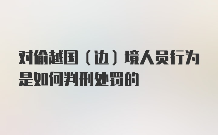 对偷越国（边）境人员行为是如何判刑处罚的