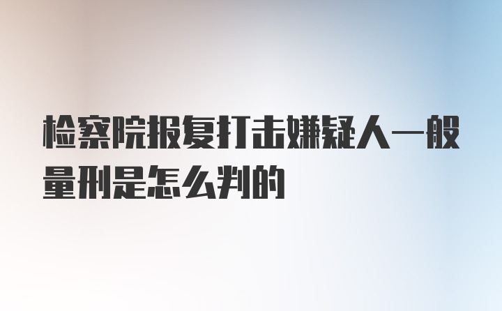 检察院报复打击嫌疑人一般量刑是怎么判的