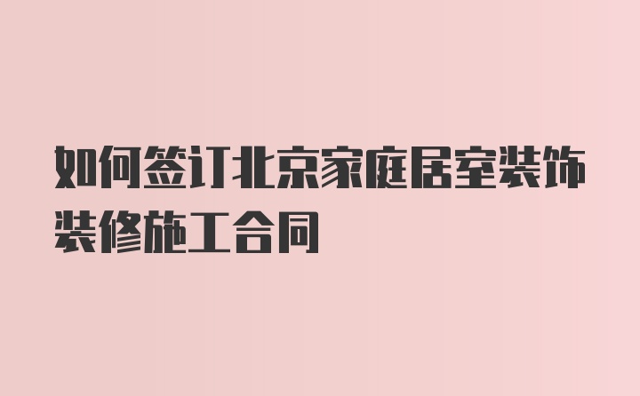 如何签订北京家庭居室装饰装修施工合同