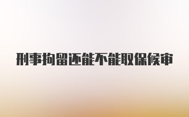 刑事拘留还能不能取保候审