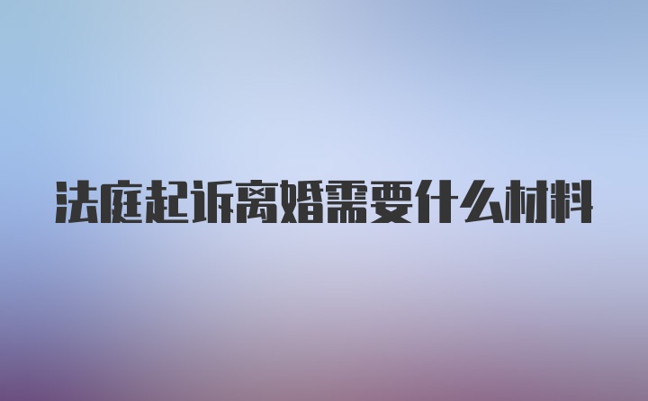 法庭起诉离婚需要什么材料