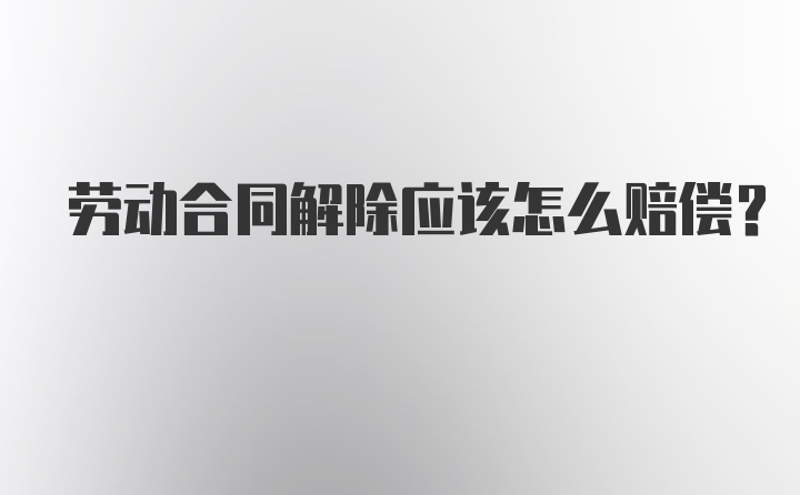 劳动合同解除应该怎么赔偿？