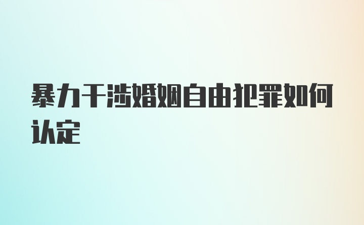 暴力干涉婚姻自由犯罪如何认定