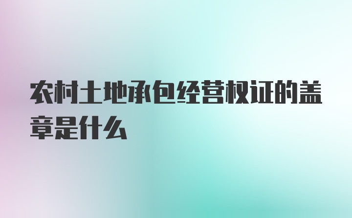 农村土地承包经营权证的盖章是什么